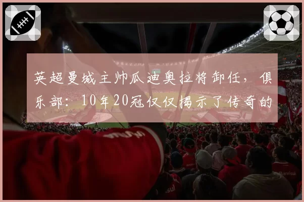 英超曼城主帅瓜迪奥拉将卸任，俱乐部：10年20冠仅仅揭示了传奇的一部分