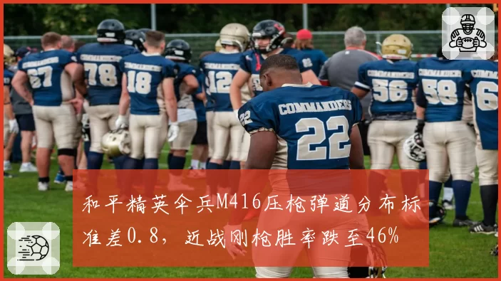 和平精英伞兵M416压枪弹道分布标准差0.8，近战刚枪胜率跌至46%