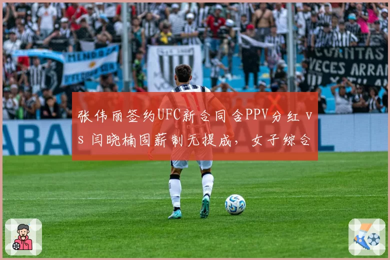 张伟丽签约UFC新合同含PPV分红 vs 闫晓楠固薪制无提成，女子综合格斗收入模式对比