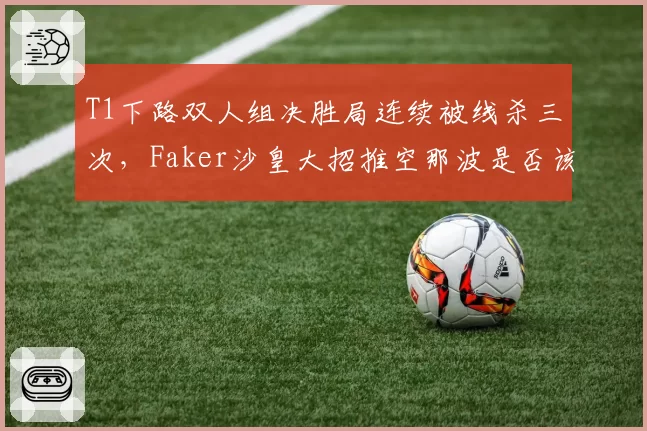 T1下路双人组决胜局连续被线杀三次，Faker沙皇大招推空那波是否该由Keria背锅？