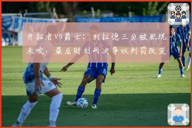 开拓者vs爵士：利拉德三分被犯规未吹，最后时刻两次争议判罚改变走势