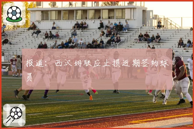报道:西汉姆联应止损近期签约球员