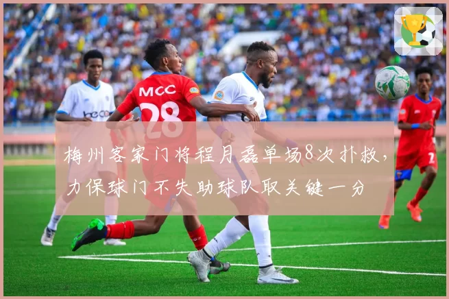 梅州客家门将程月磊单场8次扑救，力保球门不失助球队取关键一分