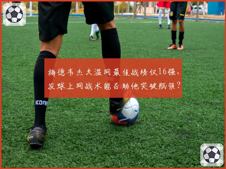 梅德韦杰夫温网最佳战绩仅16强,发球上网战术能否助他突破瓶颈?