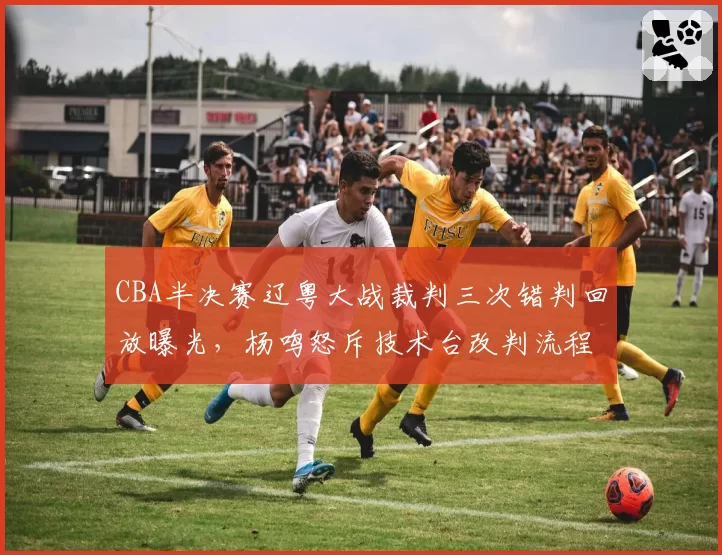 CBA半决赛辽粤大战裁判三次错判回放曝光，杨鸣怒斥技术台改判流程违规__br_