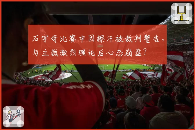 石宇奇比赛中因擦汗被裁判警告，与主裁激烈理论后心态崩盘？