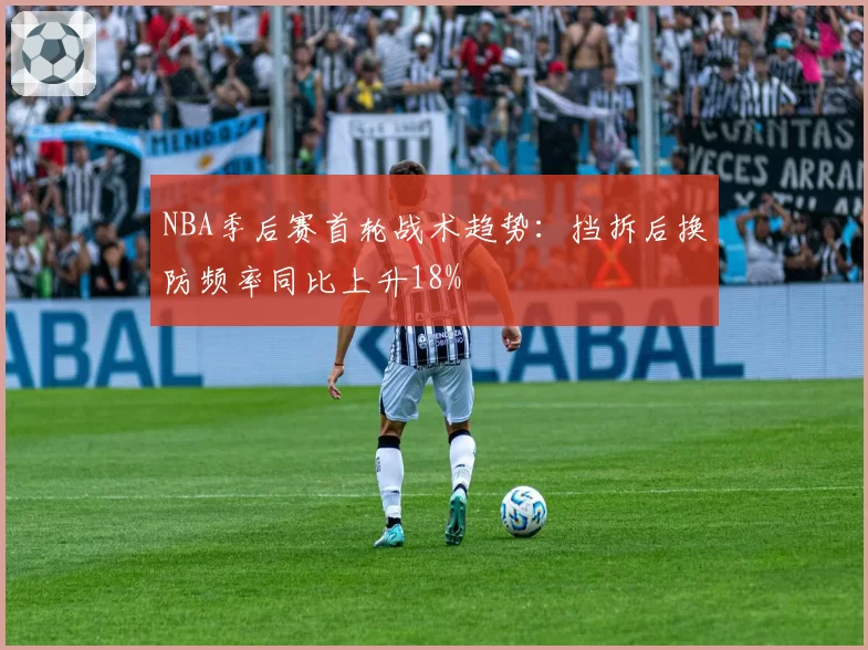 NBA季后赛首轮战术趋势：挡拆后换防频率同比上升18%