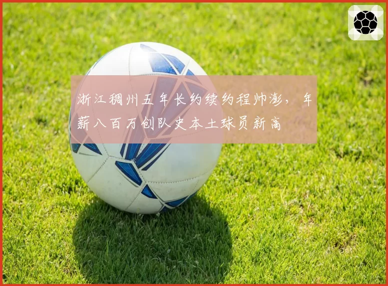 浙江稠州五年长约续约程帅澎,年薪八百万创队史本土球员新高