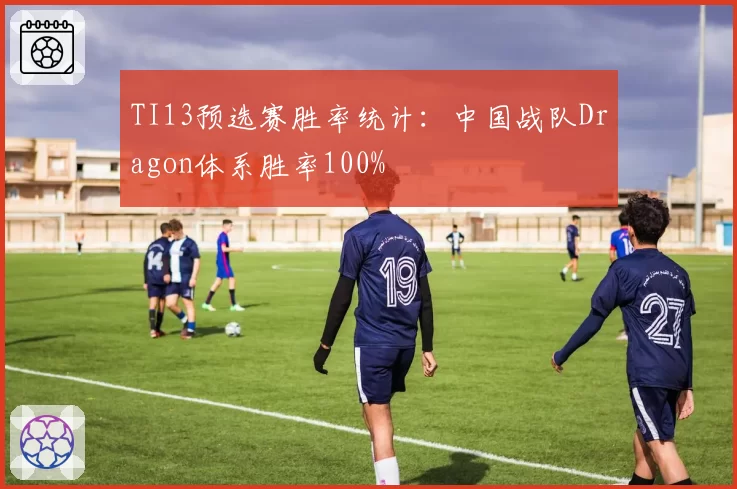 TI13预选赛胜率统计：中国战队Dragon体系胜率100%