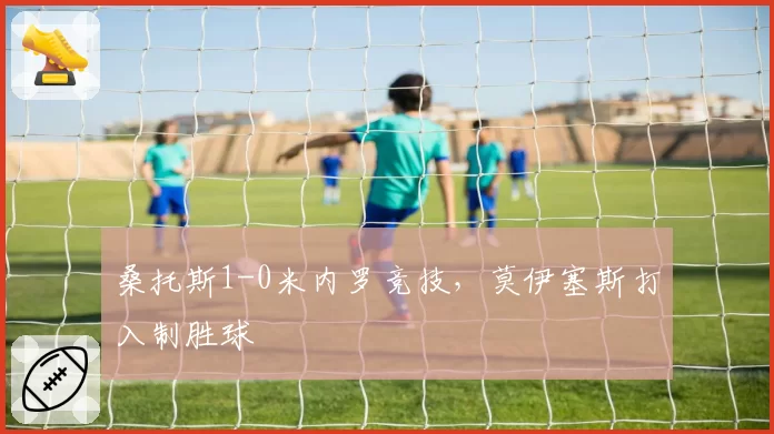 桑托斯1-0米内罗竞技，莫伊塞斯打入制胜球