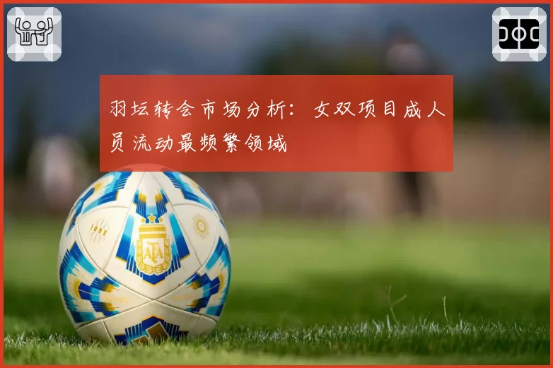羽坛转会市场分析：女双项目成人员流动最频繁领域