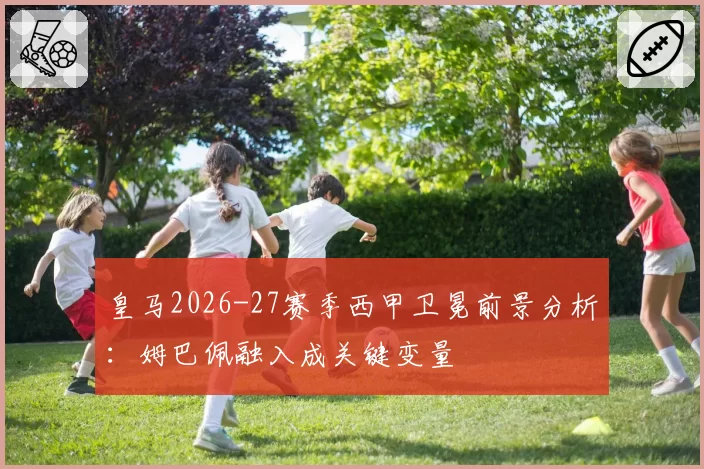 皇马2026-27赛季西甲卫冕前景分析:姆巴佩融入成关键变量