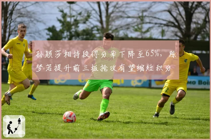 孙颖莎相持段得分率下降至65%，陈梦若提升前三板抢攻有望缩短积分差距