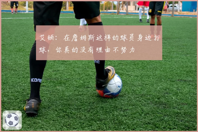 艾顿：在詹姆斯这样的球员身边打球，你真的没有理由不努力