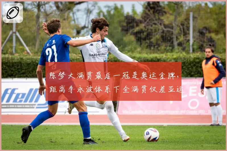 陈梦大满贯最后一冠是奥运金牌，距离李永波体系下全满贯仅差亚运会
