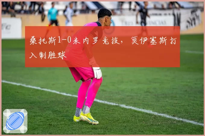 桑托斯1-0米内罗竞技,莫伊塞斯打入制胜球