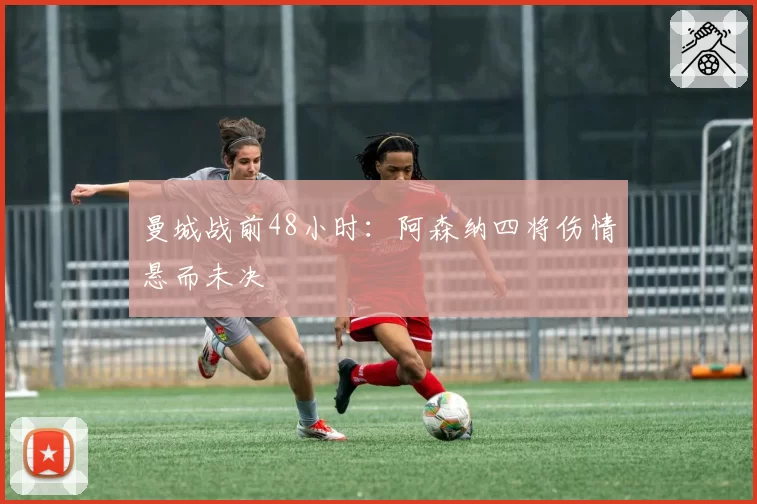 曼城战前48小时：阿森纳四将伤情悬而未决