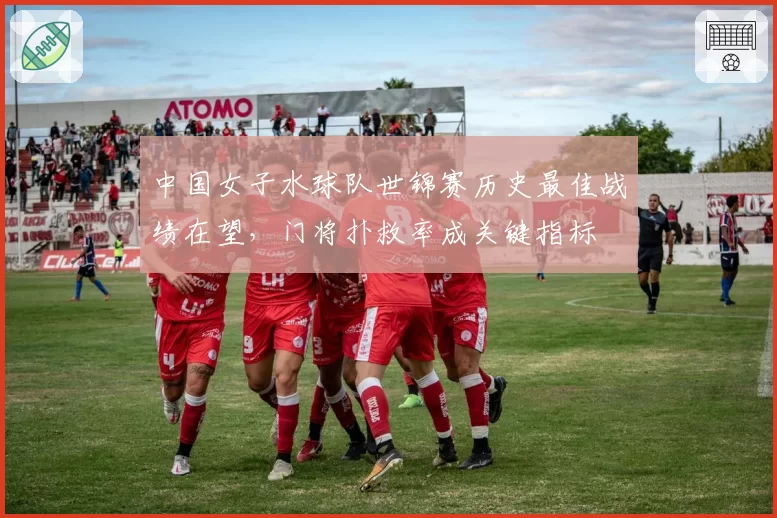中国女子水球队世锦赛历史最佳战绩在望，门将扑救率成关键指标
