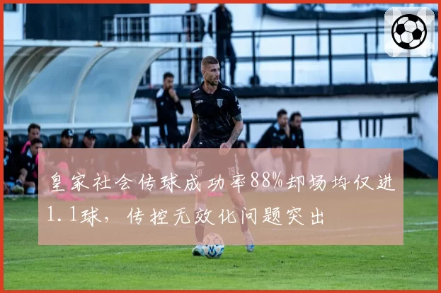 皇家社会传球成功率88%却场均仅进1.1球，传控无效化问题突出