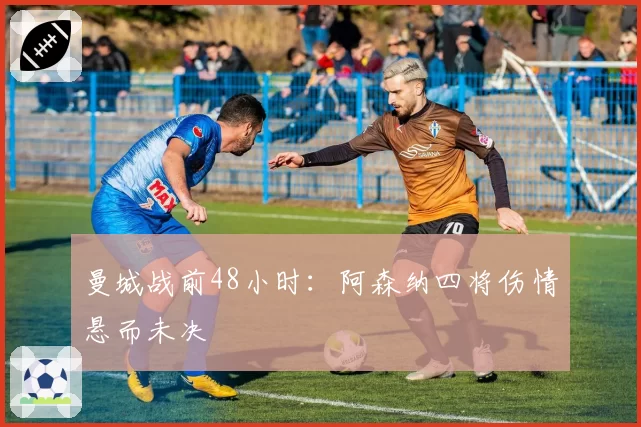 曼城战前48小时：阿森纳四将伤情悬而未决