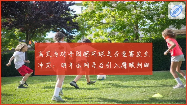 高芙与对手因擦网球是否重赛发生冲突，明年法网是否引入鹰眼判断擦网？