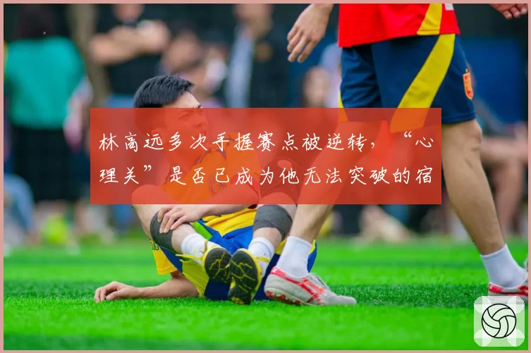 林高远多次手握赛点被逆转，“心理关”是否已成为他无法突破的宿命？