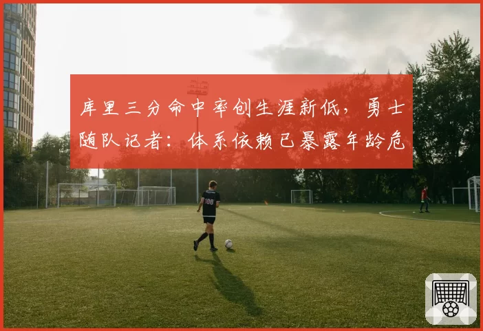 库里三分命中率创生涯新低，勇士随队记者：体系依赖已暴露年龄危机