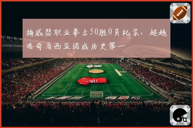 梅威瑟职业拳击50胜0负纪录，超越洛奇马西亚诺成历史第一
