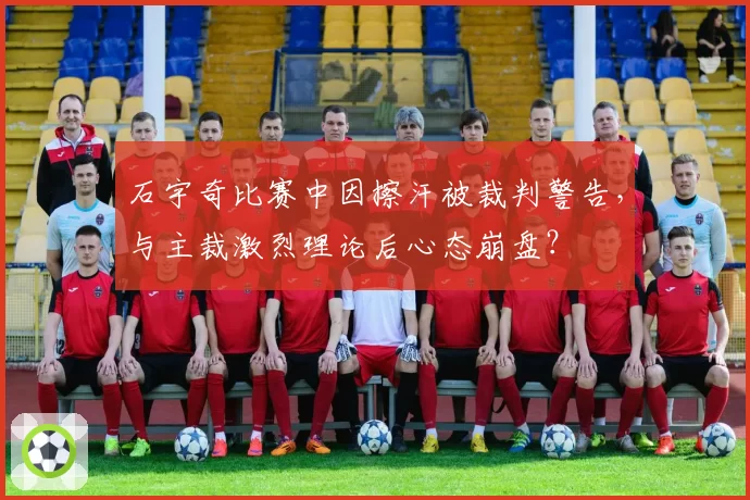 石宇奇比赛中因擦汗被裁判警告,与主裁激烈理论后心态崩盘?