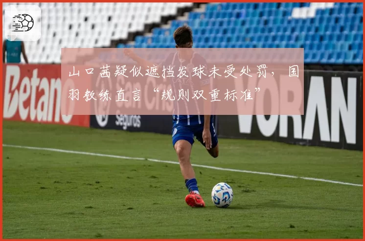 山口茜疑似遮挡发球未受处罚,国羽教练直言“规则双重标准”