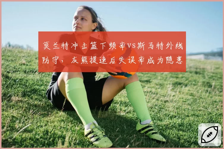莫兰特冲击篮下频率vs斯马特外线防守，灰熊提速后失误率成为隐患。