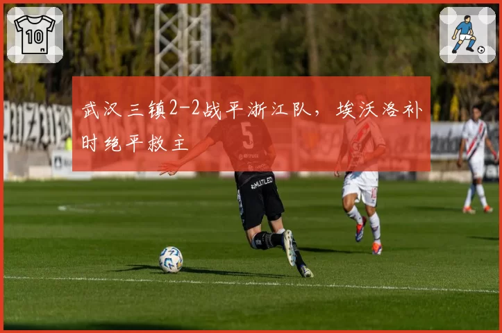 武汉三镇2-2战平浙江队，埃沃洛补时绝平救主