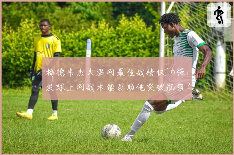 梅德韦杰夫温网最佳战绩仅16强,发球上网战术能否助他突破瓶颈?