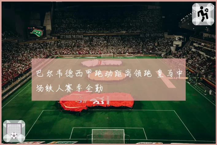 巴尔韦德西甲跑动距离领跑 皇马中场铁人赛季全勤