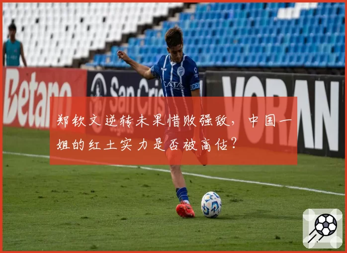 郑钦文逆转未果惜败强敌,中国一姐的红土实力是否被高估?
