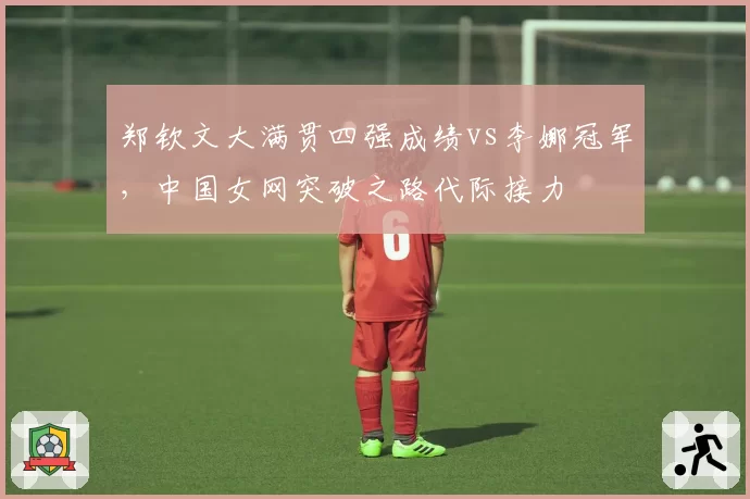 郑钦文大满贯四强成绩vs李娜冠军，中国女网突破之路代际接力