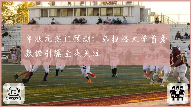 年状元热门预测：弗拉格大学首秀数据引爆全美关注