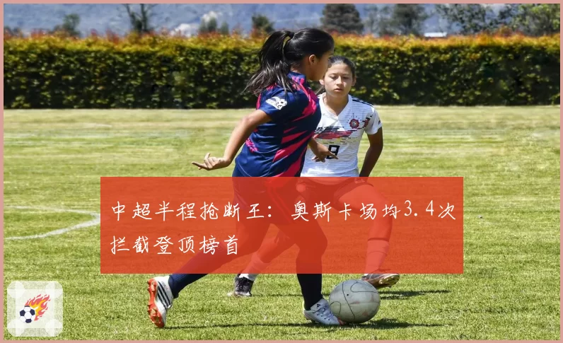 中超半程抢断王：奥斯卡场均3.4次拦截登顶榜首