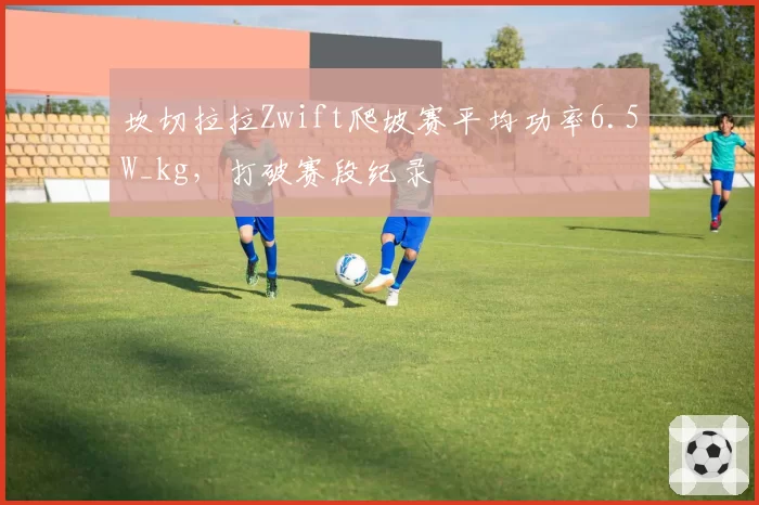 坎切拉拉Zwift爬坡赛平均功率6.5W_kg，打破赛段纪录