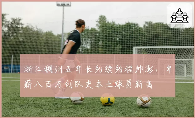 浙江稠州五年长约续约程帅澎,年薪八百万创队史本土球员新高