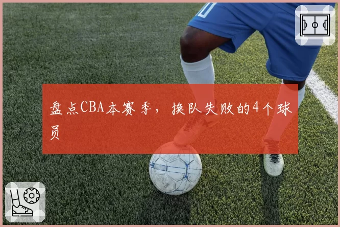 盘点CBA本赛季，换队失败的4个球员