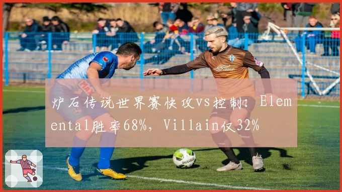 炉石传说世界赛快攻vs控制:Elemental胜率68%,Villain仅32%