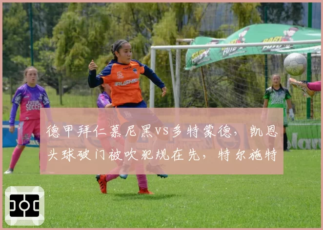 德甲拜仁慕尼黑vs多特蒙德，凯恩头球破门被吹犯规在先，特尔施特根抗议时被红牌罚下