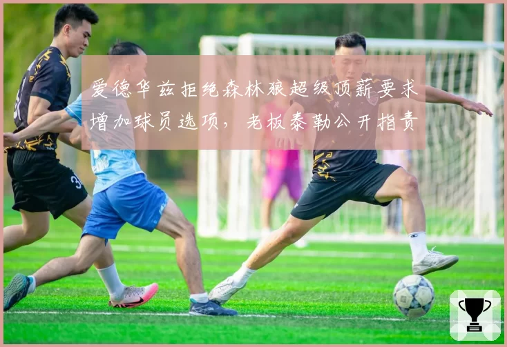爱德华兹拒绝森林狼超级顶薪要求增加球员选项，老板泰勒公开指责其缺乏承诺