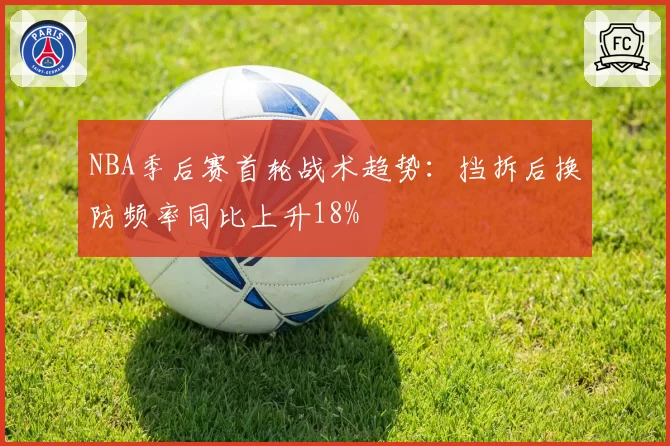 NBA季后赛首轮战术趋势：挡拆后换防频率同比上升18%