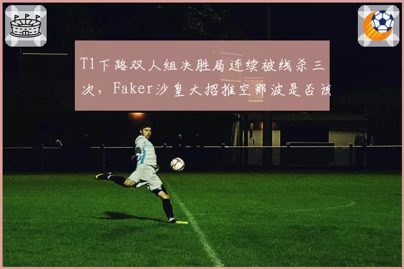 T1下路双人组决胜局连续被线杀三次，Faker沙皇大招推空那波是否该由Keria背锅？