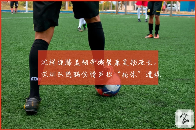沈梓捷膝盖韧带撕裂康复期延长，深圳队隐瞒伤情声称“轮休”遭媒体打脸