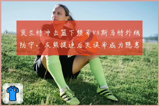 莫兰特冲击篮下频率vs斯马特外线防守，灰熊提速后失误率成为隐患。