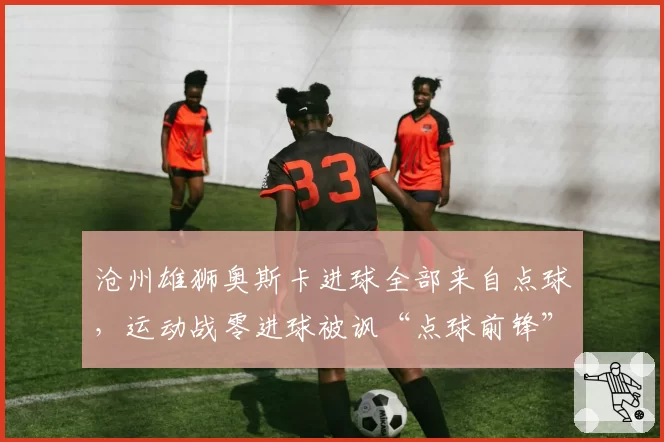 沧州雄狮奥斯卡进球全部来自点球,运动战零进球被讽“点球前锋”