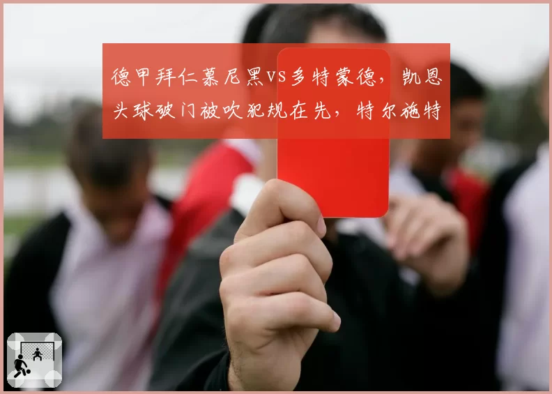 德甲拜仁慕尼黑vs多特蒙德，凯恩头球破门被吹犯规在先，特尔施特根抗议时被红牌罚下